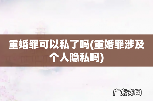 重婚罪涉及个人隐私吗 重婚罪可以私了吗