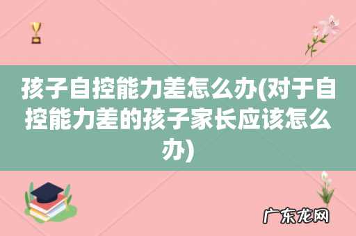 对于自控能力差的孩子家长应该怎么办 孩子自控能力差怎么办