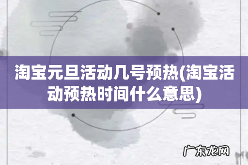 淘宝活动预热时间什么意思 淘宝元旦活动几号预热