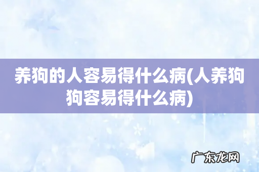 人养狗狗容易得什么病 养狗的人容易得什么病