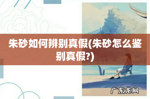 朱砂怎么鉴别真假? 朱砂如何辨别真假