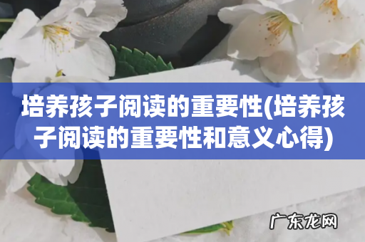 培养孩子阅读的重要性和意义心得 培养孩子阅读的重要性