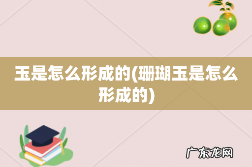 珊瑚玉是怎么形成的 玉是怎么形成的