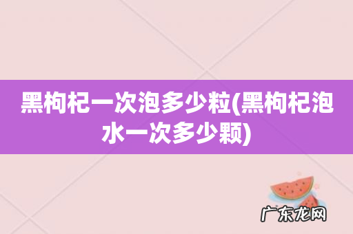 黑枸杞泡水一次多少颗 黑枸杞一次泡多少粒