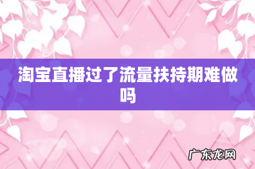 淘宝直播过了流量扶持期难做吗