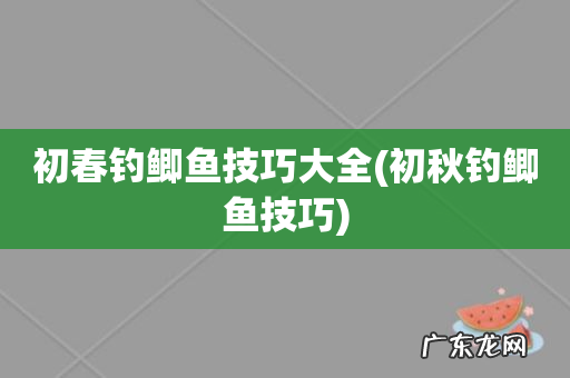 初秋钓鲫鱼技巧 初春钓鲫鱼技巧大全