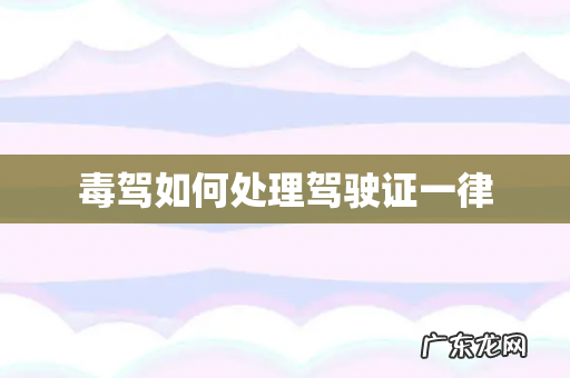 毒驾如何处理驾驶证一律