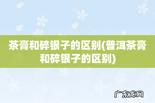 普洱茶膏和碎银子的区别 茶膏和碎银子的区别