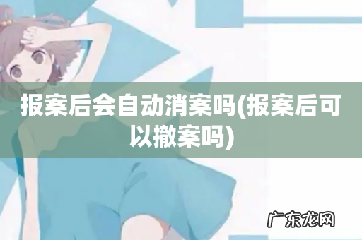 报案后可以撤案吗 报案后会自动消案吗