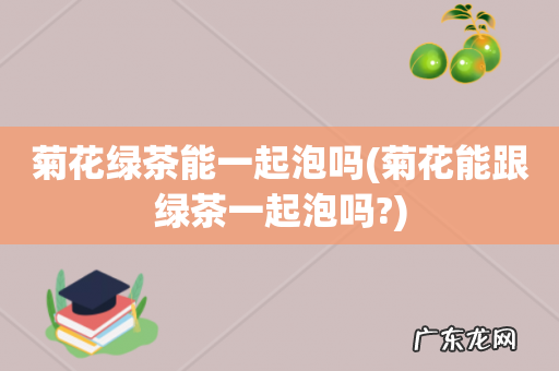 菊花能跟绿茶一起泡吗? 菊花绿茶能一起泡吗