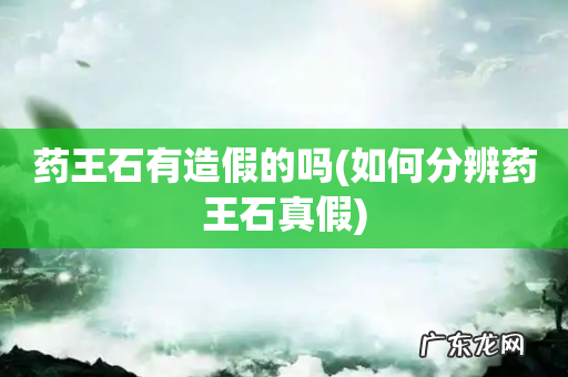 如何分辨药王石真假 药王石有造假的吗