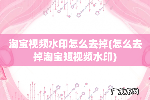 怎么去掉淘宝短视频水印 淘宝视频水印怎么去掉