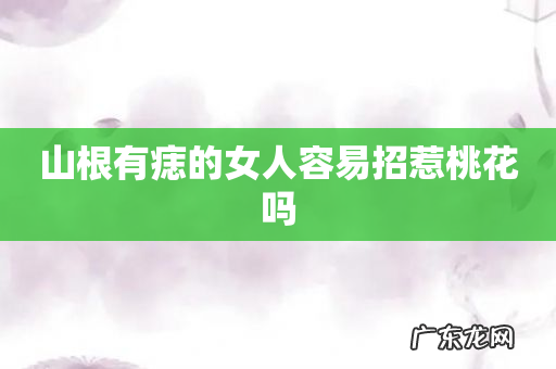 山根有痣的女人容易招惹桃花吗
