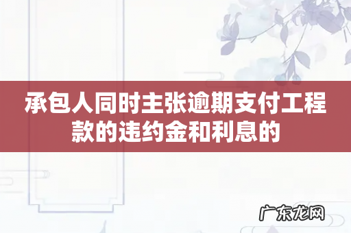 承包人同时主张逾期支付工程款的违约金和利息的