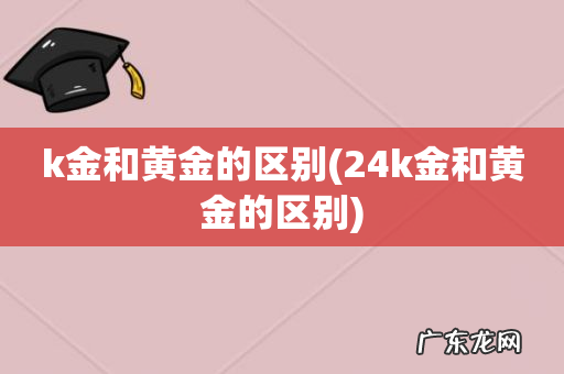 24k金和黄金的区别 k金和黄金的区别