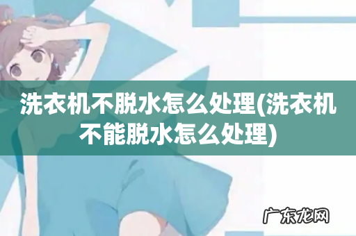 洗衣机不能脱水怎么处理 洗衣机不脱水怎么处理