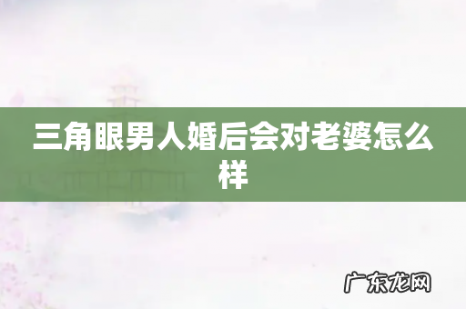 三角眼男人婚后会对老婆怎么样