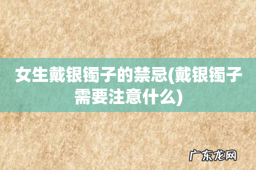 戴银镯子需要注意什么 女生戴银镯子的禁忌