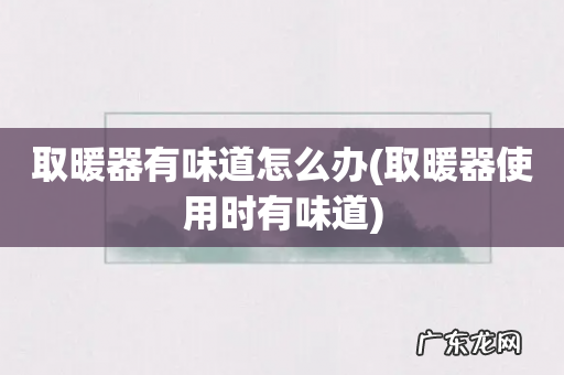 取暖器使用时有味道 取暖器有味道怎么办