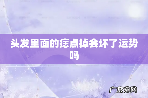 头发里面的痣点掉会坏了运势吗
