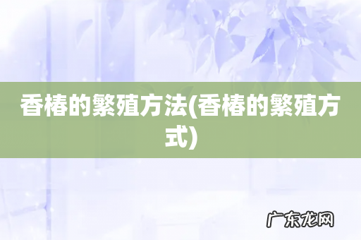 香椿的繁殖方式 香椿的繁殖方法