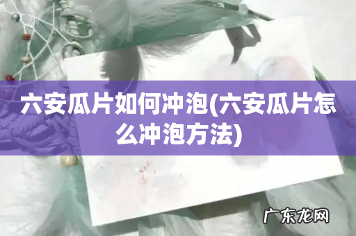 六安瓜片怎么冲泡方法 六安瓜片如何冲泡