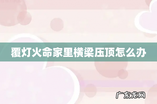 覆灯火命家里横梁压顶怎么办