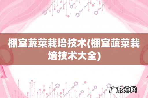 棚室蔬菜栽培技术大全 棚室蔬菜栽培技术