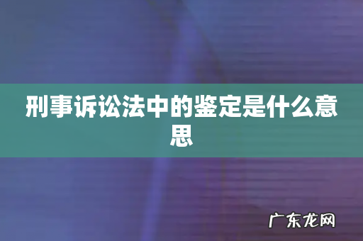 刑事诉讼法中的鉴定是什么意思