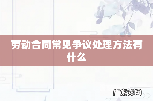 劳动合同常见争议处理方法有什么