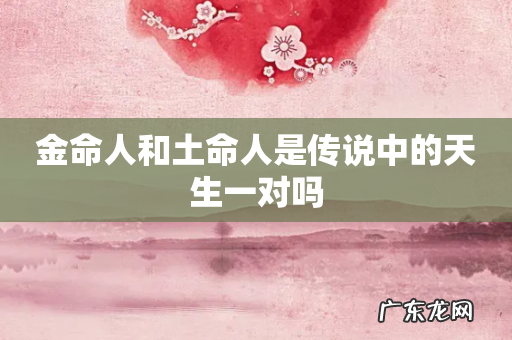 金命人和土命人是传说中的天生一对吗