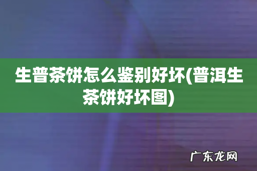 普洱生茶饼好坏图 生普茶饼怎么鉴别好坏
