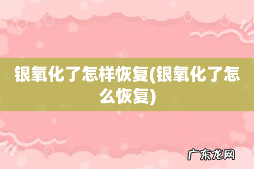 银氧化了怎么恢复 银氧化了怎样恢复