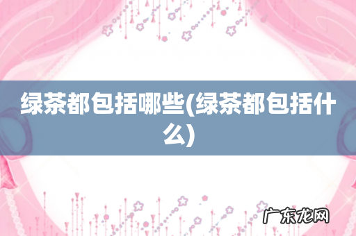 绿茶都包括什么 绿茶都包括哪些