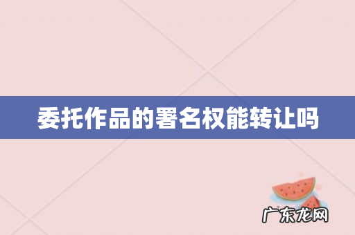 委托作品的署名权能转让吗