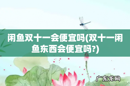 双十一闲鱼东西会便宜吗? 闲鱼双十一会便宜吗