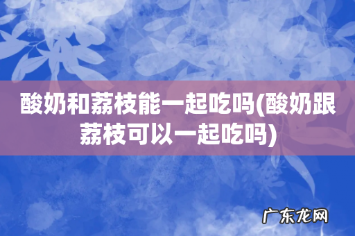 酸奶跟荔枝可以一起吃吗 酸奶和荔枝能一起吃吗