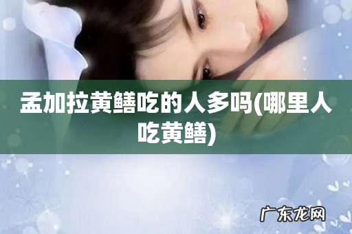 哪里人吃黄鳝 孟加拉黄鳝吃的人多吗