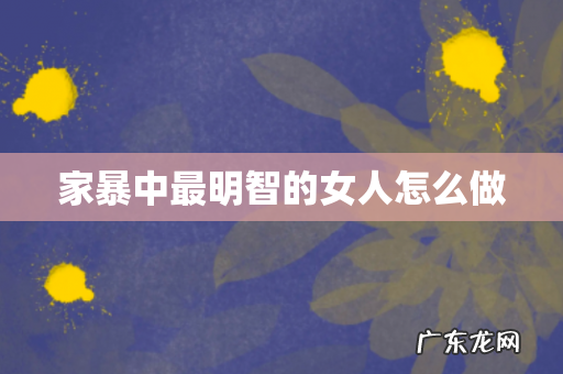 家暴中最明智的女人怎么做