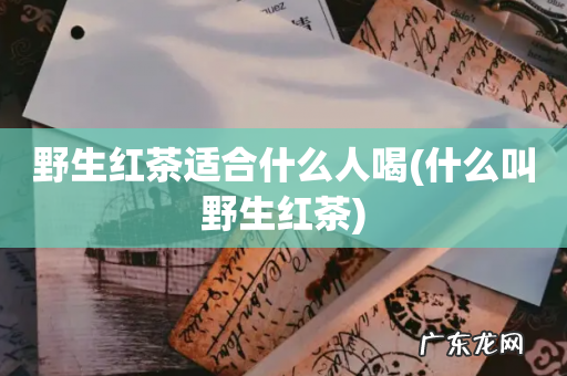 什么叫野生红茶 野生红茶适合什么人喝