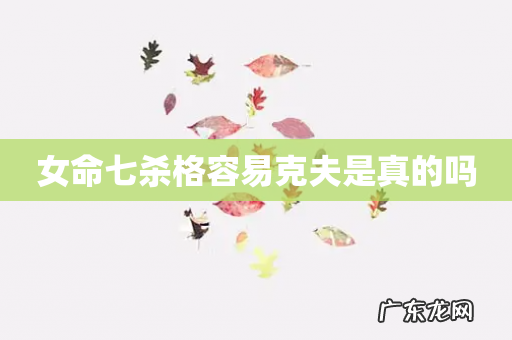 女命七杀格容易克夫是真的吗