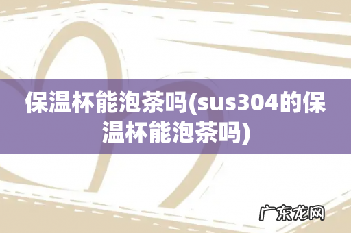 sus304的保温杯能泡茶吗 保温杯能泡茶吗