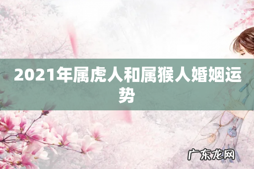 2021年属虎人和属猴人婚姻运势