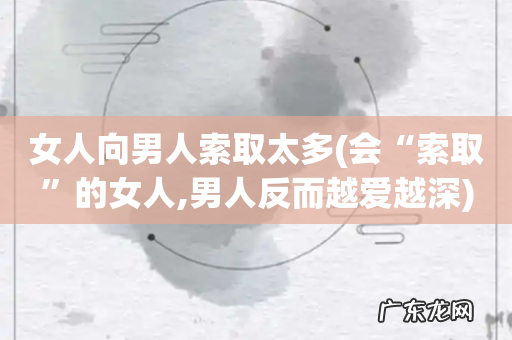 会“索取”的女人,男人反而越爱越深 女人向男人索取太多