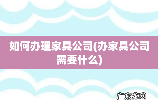 办家具公司需要什么 如何办理家具公司