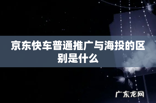 京东快车普通推广与海投的区别是什么