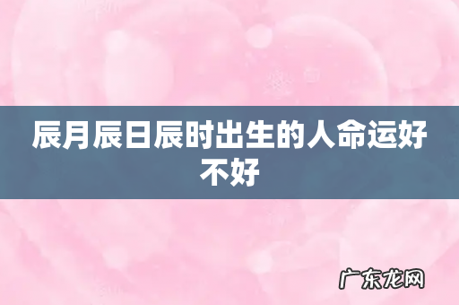 辰月辰日辰时出生的人命运好不好