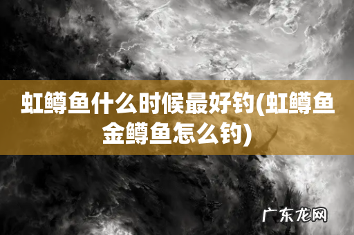 虹鳟鱼金鳟鱼怎么钓 虹鳟鱼什么时候最好钓