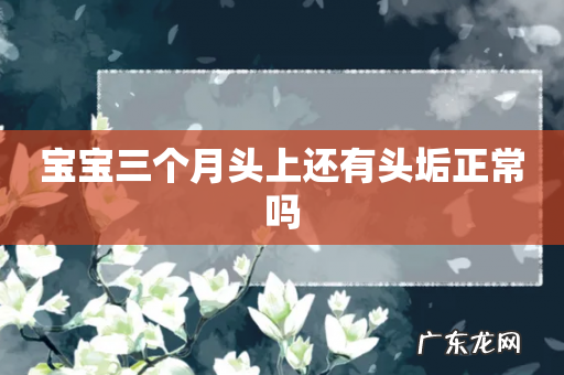 宝宝三个月头上还有头垢正常吗