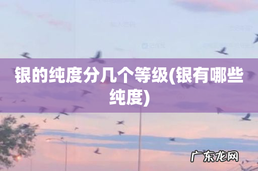 银有哪些纯度 银的纯度分几个等级